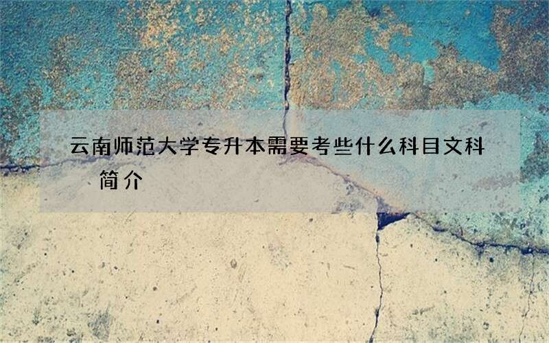 云南师范大学专升本需要考些什么科目文科 简介